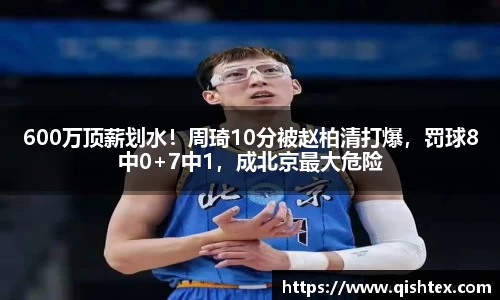 600万顶薪划水！周琦10分被赵柏清打爆，罚球8中0+7中1，成北京最大危险